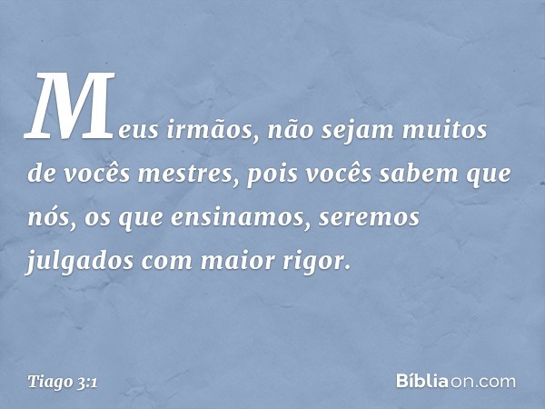 Meus irmãos, não sejam muitos de vocês mestres, pois vocês sabem que nós, os que ensinamos, seremos julgados com maior rigor. -- Tiago 3:1