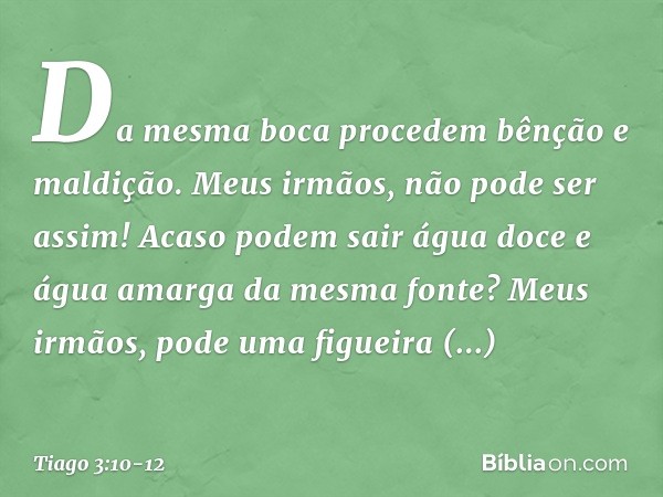 Da mesma boca procedem bênção e maldição. Meus irmãos, não pode ser assim! Acaso podem sair água doce e água amarga da mesma fonte? Meus irmãos, pode uma figuei