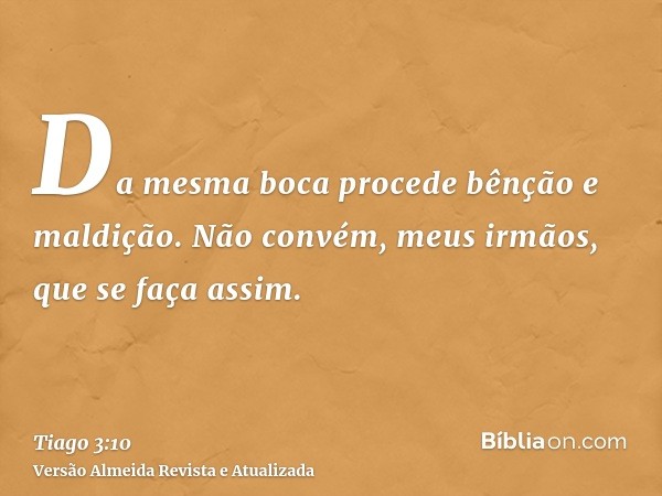 Da mesma boca procede bênção e maldição. Não convém, meus irmãos, que se faça assim.