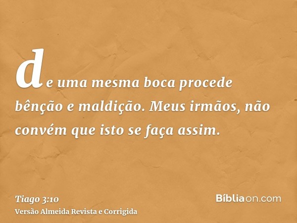 de uma mesma boca procede bênção e maldição. Meus irmãos, não convém que isto se faça assim.