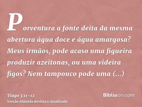 Porventura a fonte deita da mesma abertura água doce e água amargosa?Meus irmãos, pode acaso uma figueira produzir azeitonas, ou uma videira figos? Nem tampouco