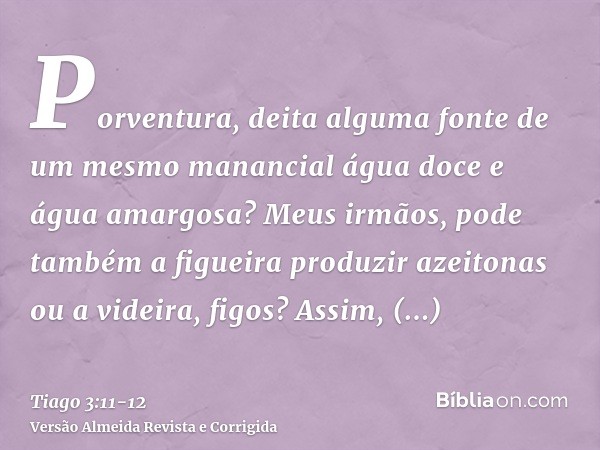 Porventura, deita alguma fonte de um mesmo manancial água doce e água amargosa?Meus irmãos, pode também a figueira produzir azeitonas ou a videira, figos? Assim