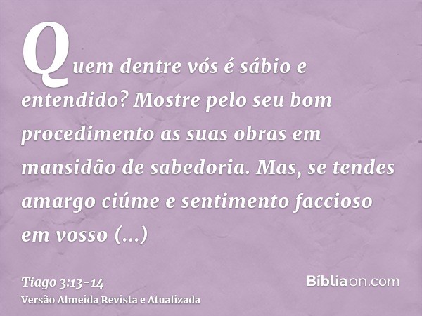 Quem dentre vós é sábio e entendido? Mostre pelo seu bom procedimento as suas obras em mansidão de sabedoria.Mas, se tendes amargo ciúme e sentimento faccioso e