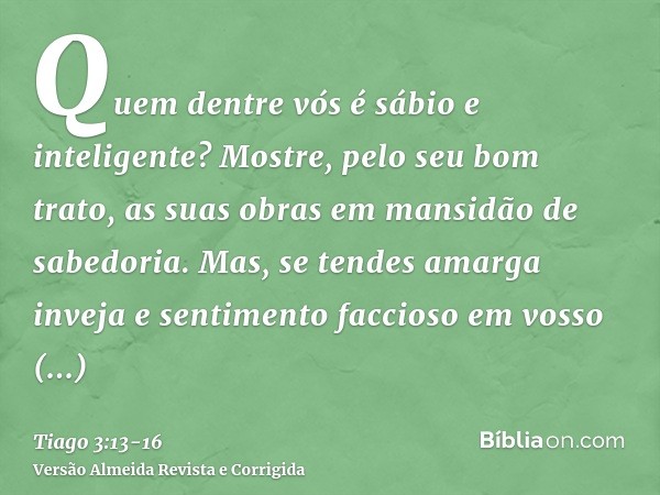 Quem dentre vós é sábio e inteligente? Mostre, pelo seu bom trato, as suas obras em mansidão de sabedoria.Mas, se tendes amarga inveja e sentimento faccioso em