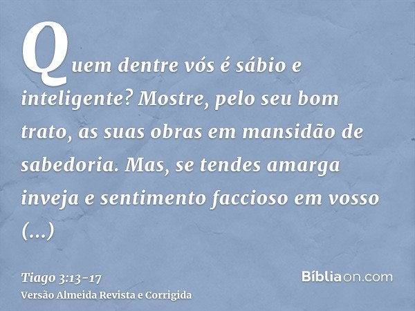 Quem dentre vós é sábio e inteligente? Mostre, pelo seu bom trato, as suas obras em mansidão de sabedoria.Mas, se tendes amarga inveja e sentimento faccioso em