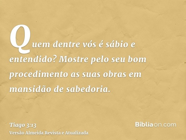 Quem dentre vós é sábio e entendido? Mostre pelo seu bom procedimento as suas obras em mansidão de sabedoria.