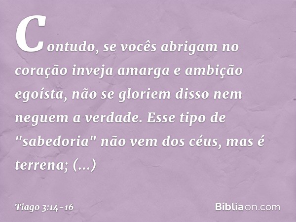 Contudo, se vocês abrigam no coração inveja amarga e ambição egoísta, não se gloriem disso nem neguem a verdade. Esse tipo de "sabedoria" não vem dos céus, mas