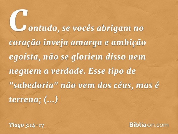 Contudo, se vocês abrigam no coração inveja amarga e ambição egoísta, não se gloriem disso nem neguem a verdade. Esse tipo de "sabedoria" não vem dos céus, mas 