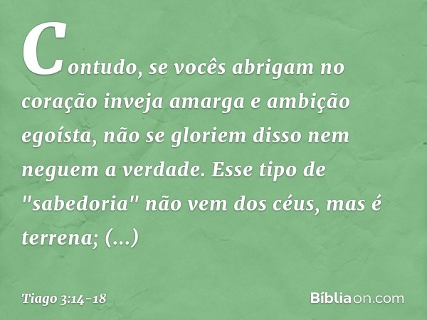 Contudo, se vocês abrigam no coração inveja amarga e ambição egoísta, não se gloriem disso nem neguem a verdade. Esse tipo de "sabedoria" não vem dos céus, mas