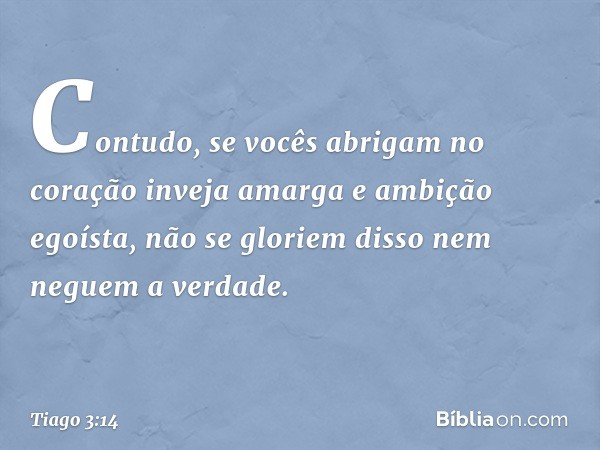 Contudo, se vocês abrigam no coração inveja amarga e ambição egoísta, não se gloriem disso nem neguem a verdade. -- Tiago 3:14