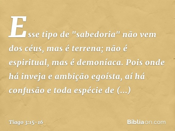 Esse tipo de "sabedoria" não vem dos céus, mas é terrena; não é espiritual, mas é demoníaca. Pois onde há inveja e ambição egoísta, aí há confusão e toda espéci