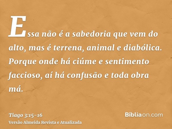 Essa não é a sabedoria que vem do alto, mas é terrena, animal e diabólica.Porque onde há ciúme e sentimento faccioso, aí há confusão e toda obra má.