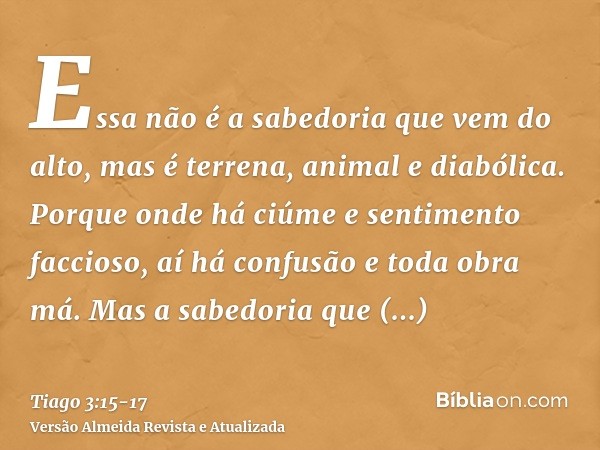 Essa não é a sabedoria que vem do alto, mas é terrena, animal e diabólica.Porque onde há ciúme e sentimento faccioso, aí há confusão e toda obra má.Mas a sabedo