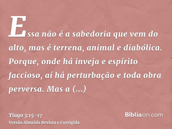 Essa não é a sabedoria que vem do alto, mas é terrena, animal e diabólica.Porque, onde há inveja e espírito faccioso, aí há perturbação e toda obra perversa.Mas