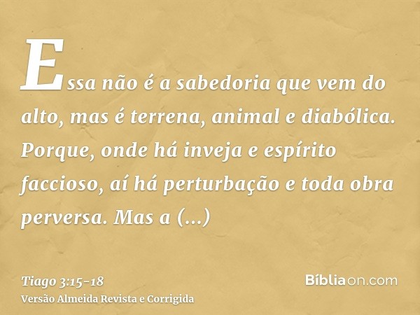 Essa não é a sabedoria que vem do alto, mas é terrena, animal e diabólica.Porque, onde há inveja e espírito faccioso, aí há perturbação e toda obra perversa.Mas