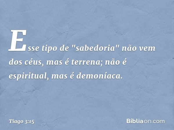 Esse tipo de "sabedoria" não vem dos céus, mas é terrena; não é espiritual, mas é demoníaca. -- Tiago 3:15