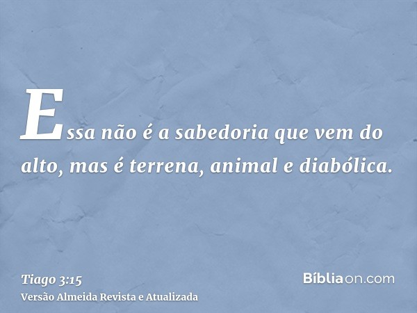 Essa não é a sabedoria que vem do alto, mas é terrena, animal e diabólica.