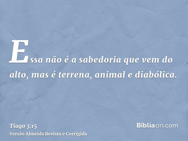 Essa não é a sabedoria que vem do alto, mas é terrena, animal e diabólica.
