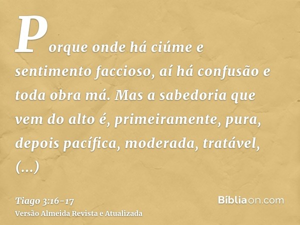 Porque onde há ciúme e sentimento faccioso, aí há confusão e toda obra má.Mas a sabedoria que vem do alto é, primeiramente, pura, depois pacífica, moderada, tra