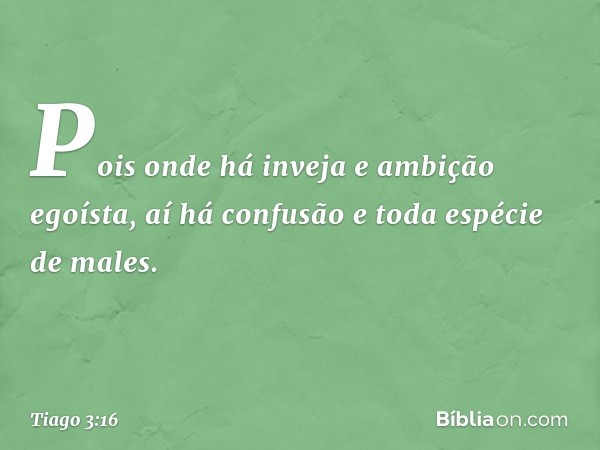 Pois onde há inveja e ambição egoísta, aí há confusão e toda espécie de males. -- Tiago 3:16