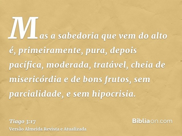 Mas a sabedoria que vem do alto é, primeiramente, pura, depois pacífica, moderada, tratável, cheia de misericórdia e de bons frutos, sem parcialidade, e sem hip