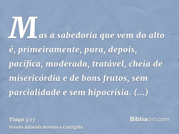 Mas a sabedoria que vem do alto é, primeiramente, pura, depois, pacífica, moderada, tratável, cheia de misericórdia e de bons frutos, sem parcialidade e sem hip