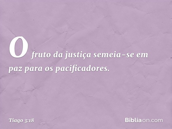 O fruto da justiça semeia-se em paz para os pacificadores. -- Tiago 3:18