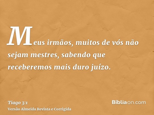 Meus irmãos, muitos de vós não sejam mestres, sabendo que receberemos mais duro juízo.