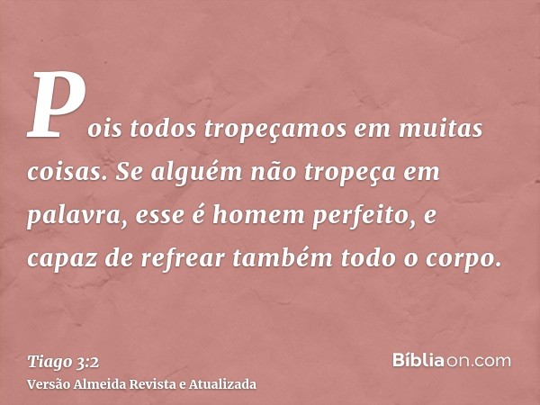 Pois todos tropeçamos em muitas coisas. Se alguém não tropeça em palavra, esse é homem perfeito, e capaz de refrear também todo o corpo.