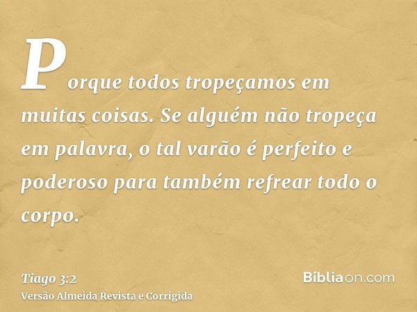 Porque todos tropeçamos em muitas coisas. Se alguém não tropeça em palavra, o tal varão é perfeito e poderoso para também refrear todo o corpo.