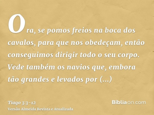 Ora, se pomos freios na boca dos cavalos, para que nos obedeçam, então conseguimos dirigir todo o seu corpo.Vede também os navios que, embora tão grandes e leva