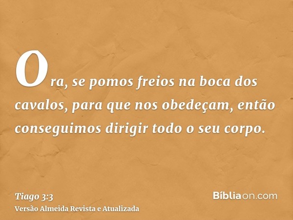 Ora, se pomos freios na boca dos cavalos, para que nos obedeçam, então conseguimos dirigir todo o seu corpo.