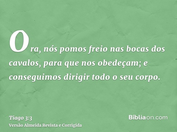 Ora, nós pomos freio nas bocas dos cavalos, para que nos obedeçam; e conseguimos dirigir todo o seu corpo.