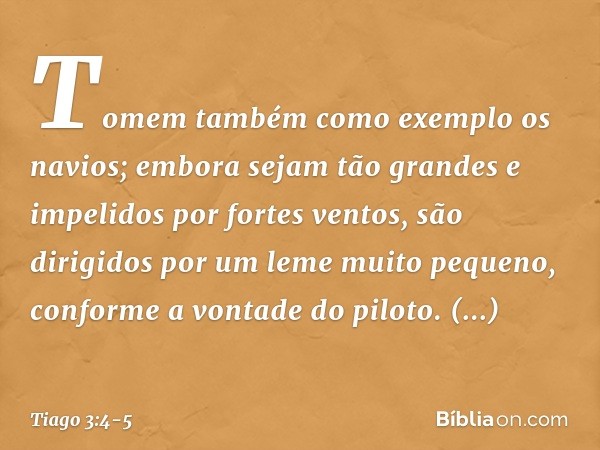 Tomem também como exemplo os navios; embora sejam tão grandes e impelidos por fortes ventos, são dirigidos por um leme muito pequeno, conforme a vontade do pilo