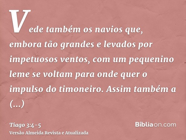 Vede também os navios que, embora tão grandes e levados por impetuosos ventos, com um pequenino leme se voltam para onde quer o impulso do timoneiro.Assim també