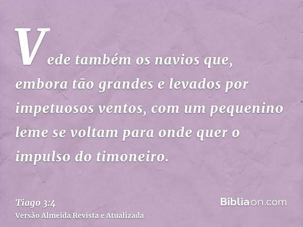 Vede também os navios que, embora tão grandes e levados por impetuosos ventos, com um pequenino leme se voltam para onde quer o impulso do timoneiro.