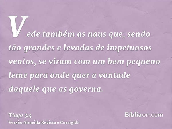 Vede também as naus que, sendo tão grandes e levadas de impetuosos ventos, se viram com um bem pequeno leme para onde quer a vontade daquele que as governa.