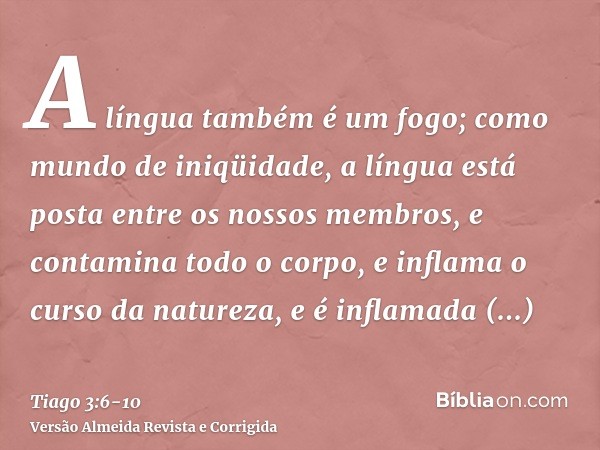 A língua também é um fogo; como mundo de iniqüidade, a língua está posta entre os nossos membros, e contamina todo o corpo, e inflama o curso da natureza, e é i