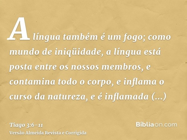 A língua também é um fogo; como mundo de iniqüidade, a língua está posta entre os nossos membros, e contamina todo o corpo, e inflama o curso da natureza, e é i