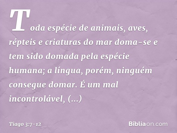 Toda espécie de animais, aves, répteis e criaturas do mar doma-se e tem sido domada pela espécie humana; a língua, porém, ninguém consegue domar. É um mal incon