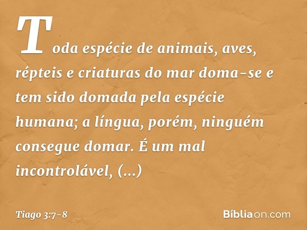 Toda espécie de animais, aves, répteis e criaturas do mar doma-se e tem sido domada pela espécie humana; a língua, porém, ninguém consegue domar. É um mal incon