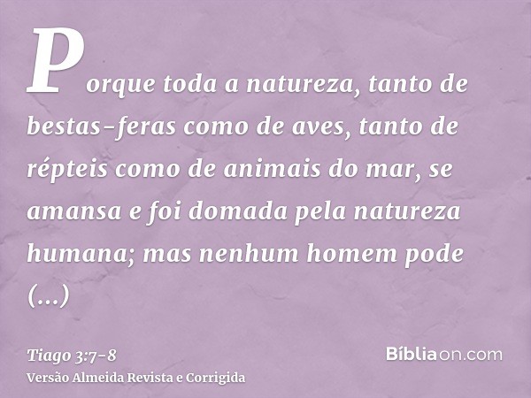 Porque toda a natureza, tanto de bestas-feras como de aves, tanto de répteis como de animais do mar, se amansa e foi domada pela natureza humana;mas nenhum home