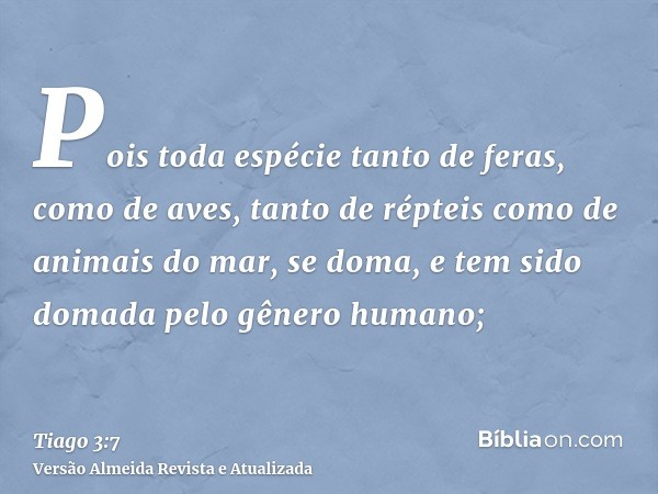 Pois toda espécie tanto de feras, como de aves, tanto de répteis como de animais do mar, se doma, e tem sido domada pelo gênero humano;