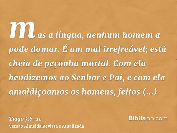 mas a língua, nenhum homem a pode domar. É um mal irrefreável; está cheia de peçonha mortal.Com ela bendizemos ao Senhor e Pai, e com ela amaldiçoamos os homens