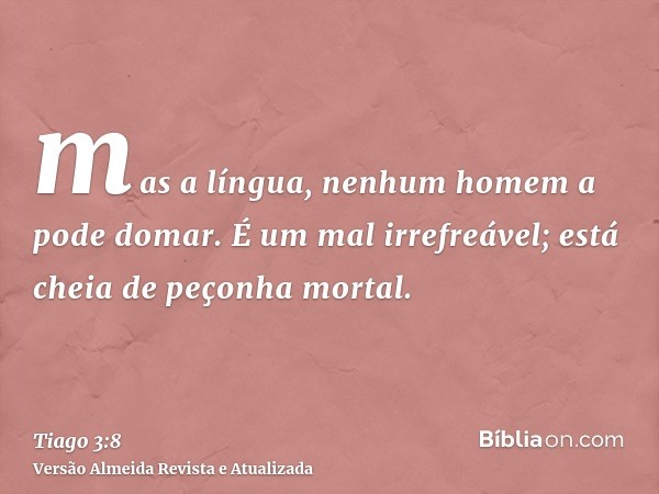 mas a língua, nenhum homem a pode domar. É um mal irrefreável; está cheia de peçonha mortal.