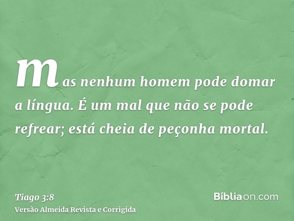 mas nenhum homem pode domar a língua. É um mal que não se pode refrear; está cheia de peçonha mortal.