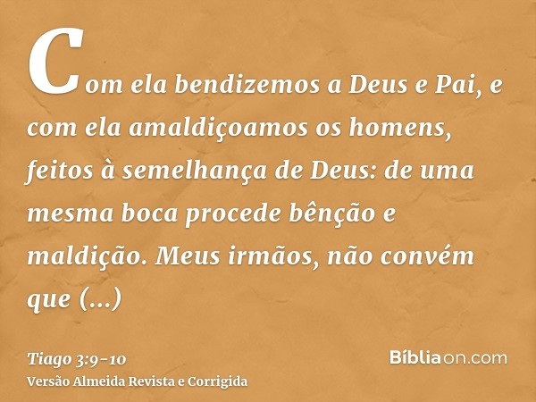 Com ela bendizemos a Deus e Pai, e com ela amaldiçoamos os homens, feitos à semelhança de Deus:de uma mesma boca procede bênção e maldição. Meus irmãos, não con