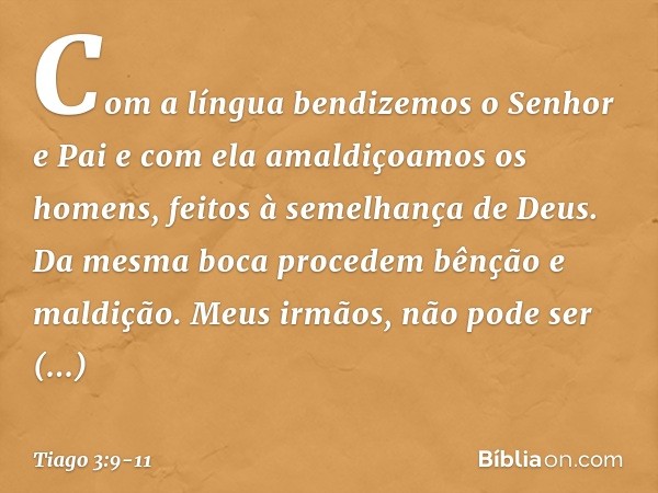 Com a língua bendizemos o Senhor e Pai e com ela amaldiçoamos os homens, feitos à semelhança de Deus. Da mesma boca procedem bênção e maldição. Meus irmãos, não