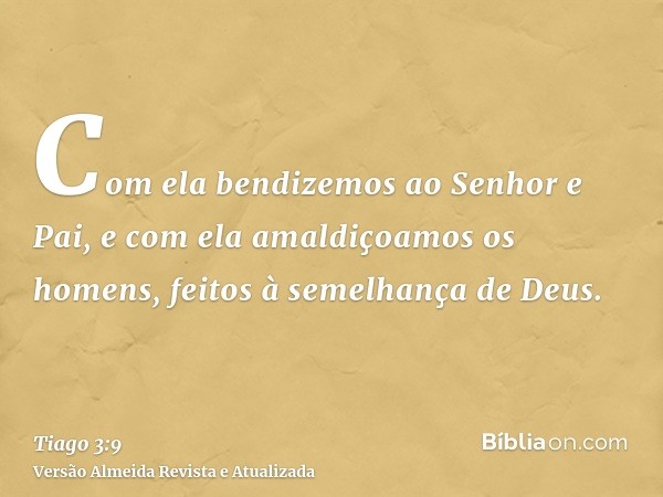 Com ela bendizemos ao Senhor e Pai, e com ela amaldiçoamos os homens, feitos à semelhança de Deus.