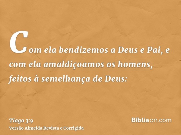 Com ela bendizemos a Deus e Pai, e com ela amaldiçoamos os homens, feitos à semelhança de Deus: